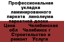 Профессиональная укладка ламинированного паркета, линолеума, паркетной доски! › Цена ­ 80 - Челябинская обл., Челябинск г. Строительство и ремонт » Услуги   